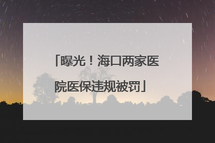 曝光！海口两家医院医保违规被罚