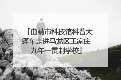 曲靖市科技馆科普大篷车走进马龙区王家庄九年一贯制学校