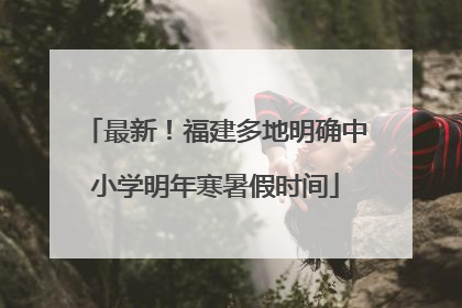 最新！福建多地明确中小学明年寒暑假时间