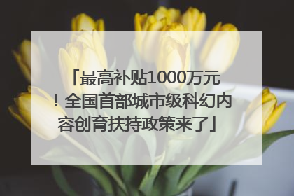 最高补贴1000万元！全国首部城市级科幻内容创育扶持政策来了
