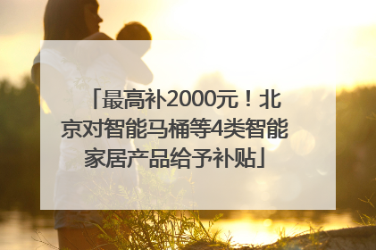 最高补2000元！北京对智能马桶等4类智能家居产品给予补贴