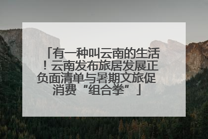 有一种叫云南的生活！云南发布旅居发展正负面清单与暑期文旅促消费“组合拳”