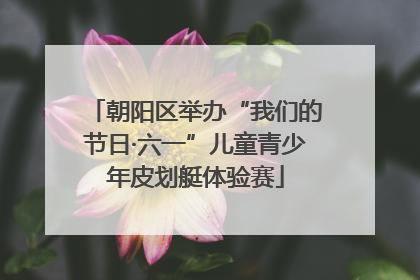 朝阳区举办“我们的节日·六一”儿童青少年皮划艇体验赛