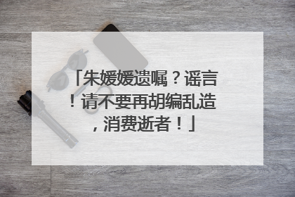 朱媛媛遗嘱？谣言！请不要再胡编乱造，消费逝者！