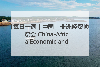 每日一词｜中国—非洲经贸博览会 China-Africa Economic and Trade Expo