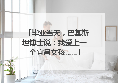 毕业当天，巴基斯坦博士说：我爱上一个宜昌女孩……