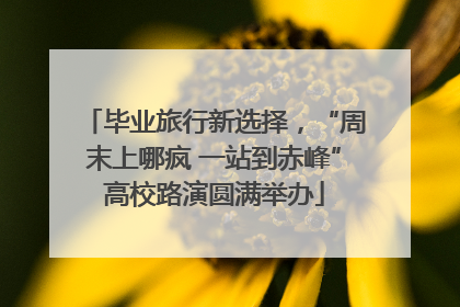 毕业旅行新选择，“周末上哪疯 一站到赤峰”高校路演圆满举办