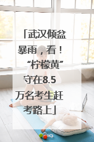 武汉倾盆暴雨，看！“柠檬黄”守在8.5万名考生赶考路上