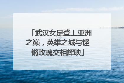 武汉女足登上亚洲之巅，英雄之城与铿锵玫瑰交相辉映
