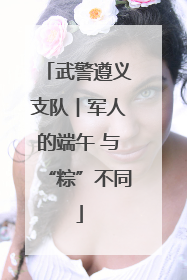 武警遵义支队︱军人的端午 与“粽”不同