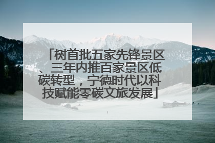 树首批五家先锋景区、三年内推百家景区低碳转型，宁德时代以科技赋能零碳文旅发展