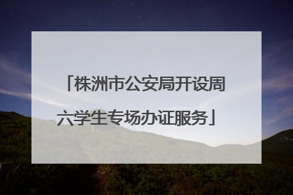 株洲市公安局开设周六学生专场办证服务