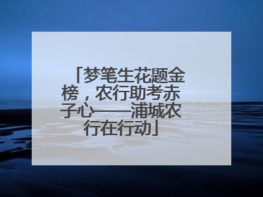 梦笔生花题金榜，农行助考赤子心——浦城农行在行动