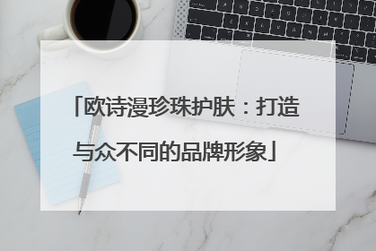 欧诗漫珍珠护肤：打造与众不同的品牌形象