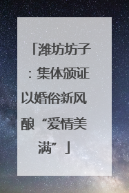 潍坊坊子：集体颁证以婚俗新风酿“爱情美满”