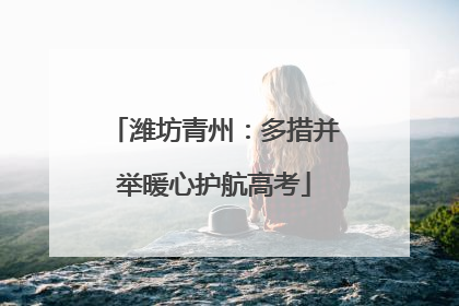 潍坊青州：多措并举暖心护航高考