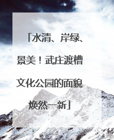 水清、岸绿、景美！武庄渡槽文化公园的面貌焕然一新