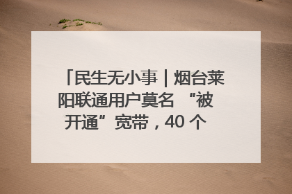 民生无小事｜烟台莱阳联通用户莫名 “被开通”宽带，40 个月扣费无人知