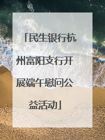 民生银行杭州富阳支行开展端午慰问公益活动
