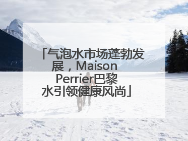 气泡水市场蓬勃发展，Maison Perrier巴黎水引领健康风尚