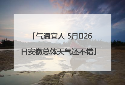 气温宜人 5月﻿26日安徽总体天气还不错