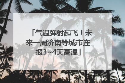 气温弹射起飞！未来一周济南等城市连报3~4天高温