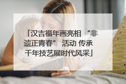 汉吉福年画亮相 “非遗正青春” 活动 传承千年技艺展时代风采