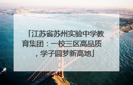 江苏省苏州实验中学教育集团：一校三区高品质，学子圆梦新高地
