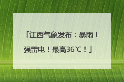 江西气象发布：暴雨！强雷电！最高36℃！