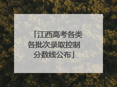 江西高考各类各批次录取控制分数线公布