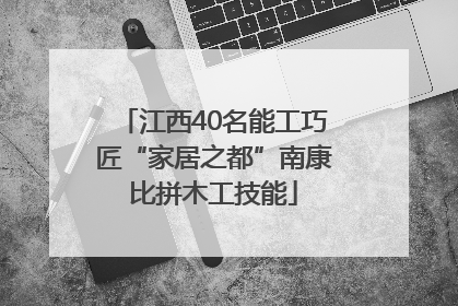 江西40名能工巧匠“家居之都”南康比拼木工技能