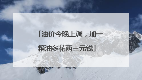 油价今晚上调，加一箱油多花两三元钱