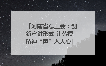 河南省总工会：创新宣讲形式 让劳模精神“声”入人心