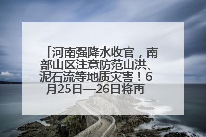 河南强降水收官，南部山区注意防范山洪、泥石流等地质灾害！6月25日—26日将再迎大范围降水