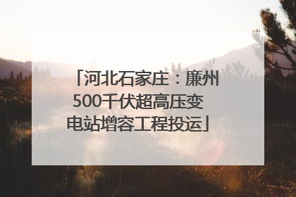 河北石家庄：廉州500千伏超高压变电站增容工程投运