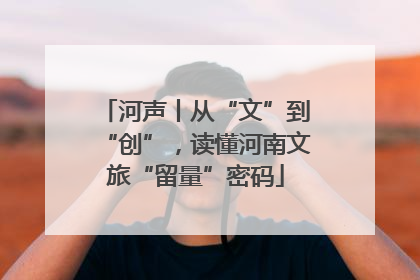 河声丨从“文”到“创”，读懂河南文旅“留量”密码
