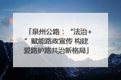 泉州公路：“法治+”赋能路政宣传 构建爱路护路共治新格局