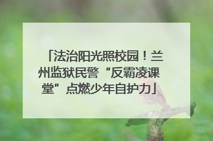 法治阳光照校园！兰州监狱民警“反霸凌课堂”点燃少年自护力