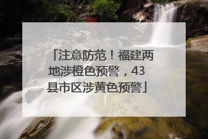 注意防范！福建两地涉橙色预警，43县市区涉黄色预警
