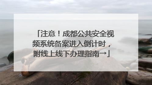 注意！成都公共安全视频系统备案进入倒计时，附线上线下办理指南→