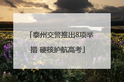 泰州交警推出8项举措 硬核护航高考