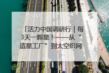 活力中国调研行｜每3天一颗星！——从“造星工厂”到太空织网的“银河速度”