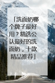 洗面奶哪个牌子最好用？精选公认最好的洗面奶，十款精品推荐
