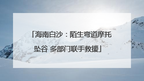 海南白沙：陌生弯道摩托坠谷 多部门联手救援