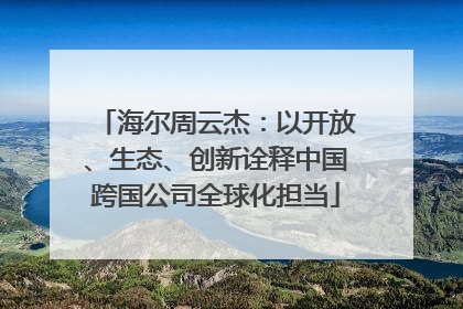 海尔周云杰：以开放、生态、创新诠释中国跨国公司全球化担当