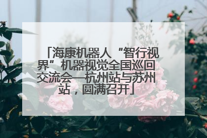 海康机器人“智行视界”机器视觉全国巡回交流会—杭州站与苏州站，圆满召开