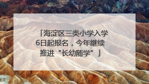 海淀区三类小学入学6日起报名，今年继续推进“长幼随学”