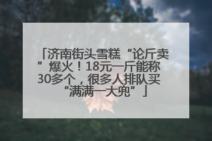 济南街头雪糕“论斤卖”爆火！18元一斤能称30多个，很多人排队买“满满一大兜”