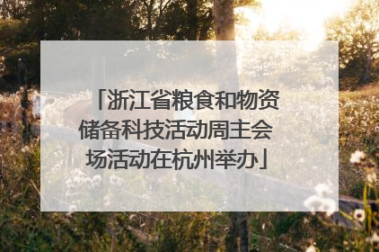 浙江省粮食和物资储备科技活动周主会场活动在杭州举办
