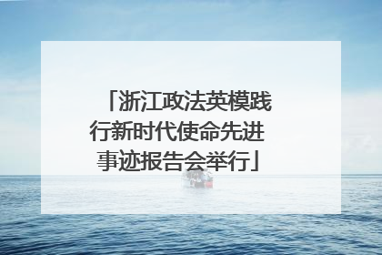 浙江政法英模践行新时代使命先进事迹报告会举行